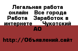 Легальная работа онлайн - Все города Работа » Заработок в интернете   . Чукотский АО